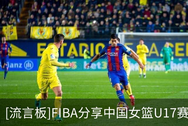 [流言板]FIBA分享中国女篮U17赛场片段：助攻王跟得分王同队是什么体验？